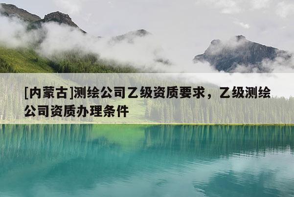 [內(nèi)蒙古]測繪公司乙級資質要求，乙級測繪公司資質辦理條件