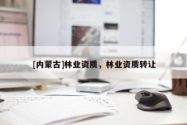 [內(nèi)蒙古]林業(yè)資質(zhì)，林業(yè)資質(zhì)轉(zhuǎn)讓