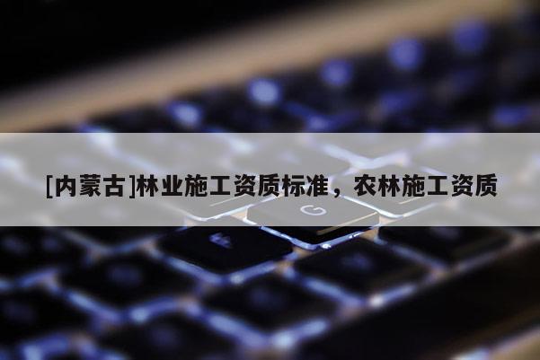[內(nèi)蒙古]林業(yè)施工資質(zhì)標(biāo)準(zhǔn)，農(nóng)林施工資質(zhì)