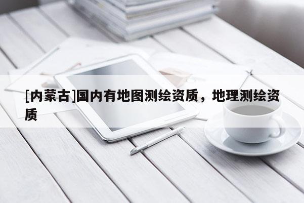 [內(nèi)蒙古]國內(nèi)有地圖測繪資質(zhì)，地理測繪資質(zhì)