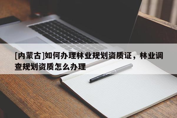 [內(nèi)蒙古]如何辦理林業(yè)規(guī)劃資質(zhì)證，林業(yè)調(diào)查規(guī)劃資質(zhì)怎么辦理