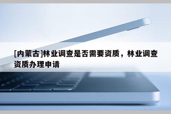 [內(nèi)蒙古]林業(yè)調(diào)查是否需要資質(zhì)，林業(yè)調(diào)查資質(zhì)辦理申請