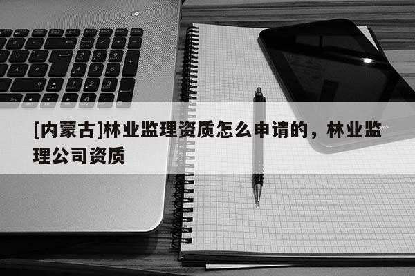 [內(nèi)蒙古]林業(yè)監(jiān)理資質(zhì)怎么申請的，林業(yè)監(jiān)理公司資質(zhì)