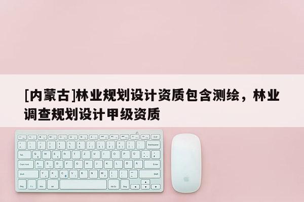 [內(nèi)蒙古]林業(yè)規(guī)劃設(shè)計資質(zhì)包含測繪，林業(yè)調(diào)查規(guī)劃設(shè)計甲級資質(zhì)