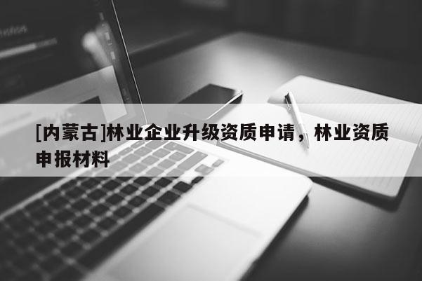 [內(nèi)蒙古]林業(yè)企業(yè)升級(jí)資質(zhì)申請(qǐng)，林業(yè)資質(zhì)申報(bào)材料