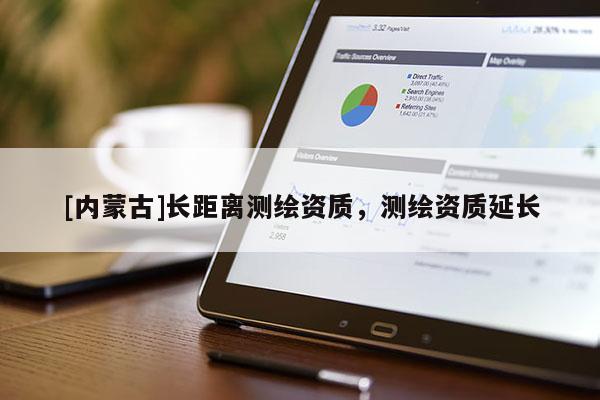 [內蒙古]長距離測繪資質，測繪資質延長