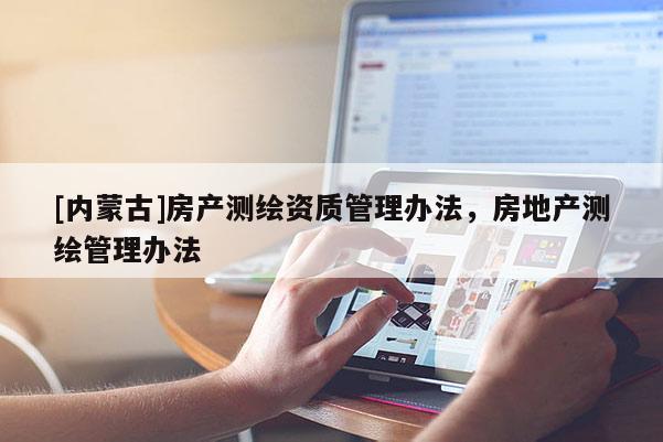 [內(nèi)蒙古]房產(chǎn)測(cè)繪資質(zhì)管理辦法，房地產(chǎn)測(cè)繪管理辦法