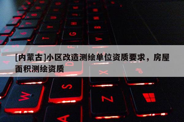 [內(nèi)蒙古]小區(qū)改造測繪單位資質(zhì)要求，房屋面積測繪資質(zhì)