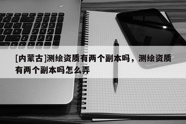 [內(nèi)蒙古]測繪資質(zhì)有兩個(gè)副本嗎，測繪資質(zhì)有兩個(gè)副本嗎怎么弄