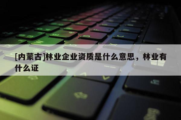 [內(nèi)蒙古]林業(yè)企業(yè)資質(zhì)是什么意思，林業(yè)有什么證
