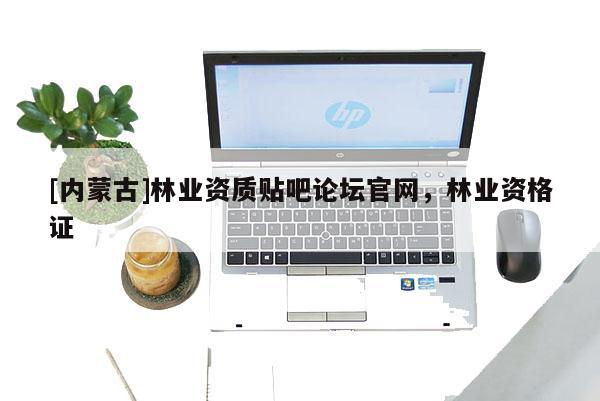 [內(nèi)蒙古]林業(yè)資質(zhì)貼吧論壇官網(wǎng)，林業(yè)資格證