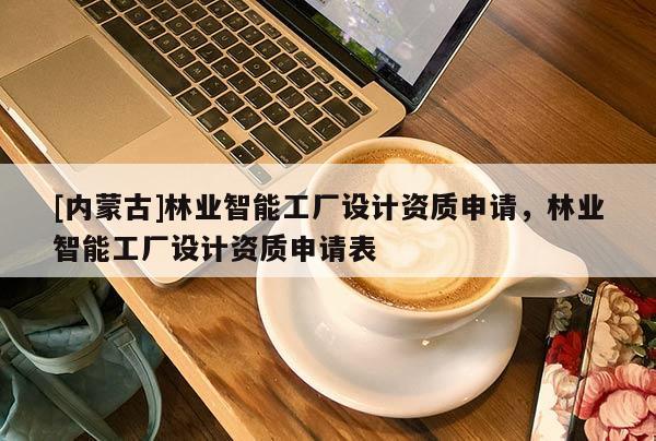[內(nèi)蒙古]林業(yè)智能工廠設(shè)計(jì)資質(zhì)申請(qǐng)，林業(yè)智能工廠設(shè)計(jì)資質(zhì)申請(qǐng)表