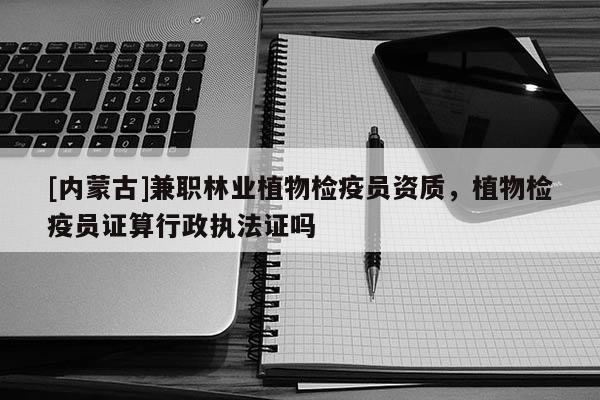 [內(nèi)蒙古]兼職林業(yè)植物檢疫員資質(zhì)，植物檢疫員證算行政執(zhí)法證嗎