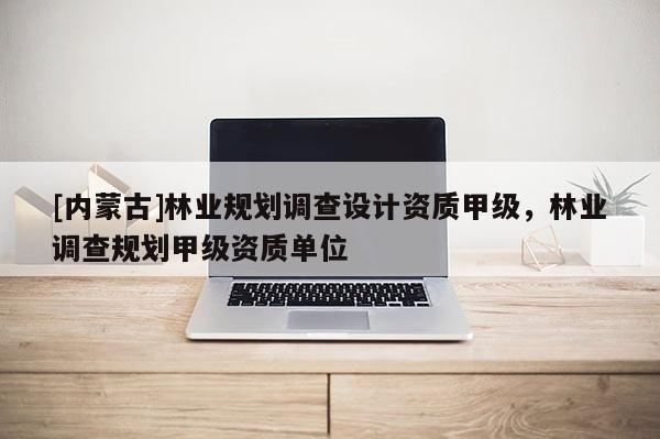 [內(nèi)蒙古]林業(yè)規(guī)劃調(diào)查設(shè)計資質(zhì)甲級，林業(yè)調(diào)查規(guī)劃甲級資質(zhì)單位