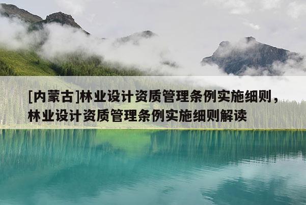 [內(nèi)蒙古]林業(yè)設(shè)計(jì)資質(zhì)管理?xiàng)l例實(shí)施細(xì)則，林業(yè)設(shè)計(jì)資質(zhì)管理?xiàng)l例實(shí)施細(xì)則解讀