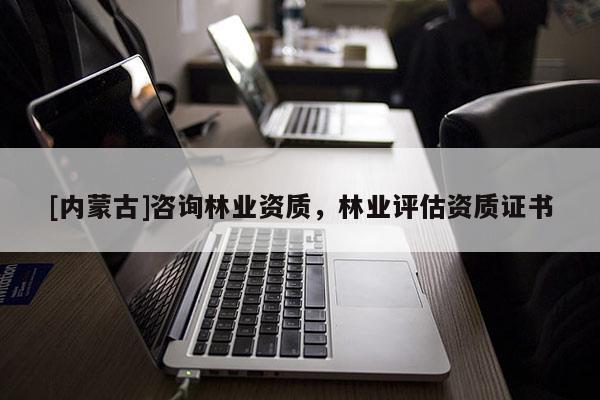 [內(nèi)蒙古]咨詢林業(yè)資質(zhì)，林業(yè)評(píng)估資質(zhì)證書