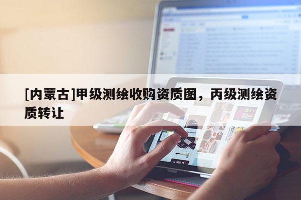 [內(nèi)蒙古]甲級(jí)測(cè)繪收購(gòu)資質(zhì)圖，丙級(jí)測(cè)繪資質(zhì)轉(zhuǎn)讓