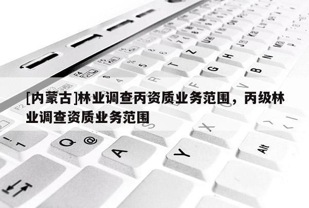 [內蒙古]林業(yè)調查丙資質業(yè)務范圍，丙級林業(yè)調查資質業(yè)務范圍