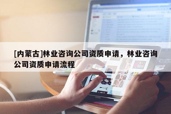 [內(nèi)蒙古]林業(yè)咨詢公司資質(zhì)申請(qǐng)，林業(yè)咨詢公司資質(zhì)申請(qǐng)流程