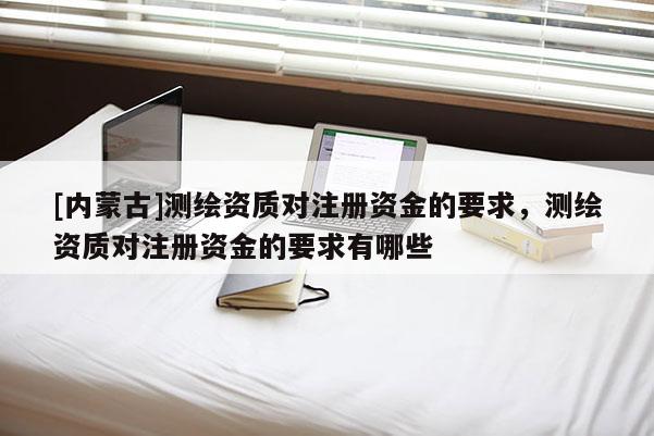 [內(nèi)蒙古]測(cè)繪資質(zhì)對(duì)注冊(cè)資金的要求，測(cè)繪資質(zhì)對(duì)注冊(cè)資金的要求有哪些