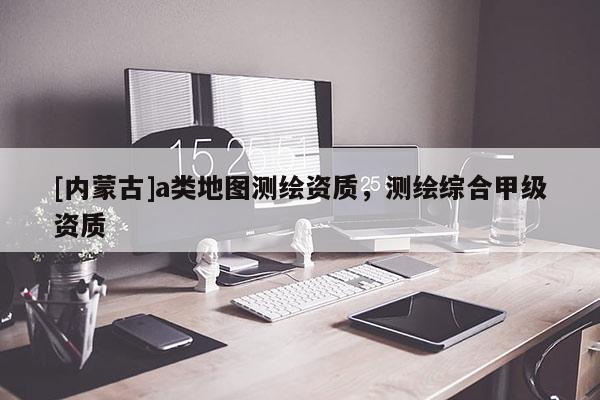 [內(nèi)蒙古]a類地圖測繪資質(zhì)，測繪綜合甲級資質(zhì)
