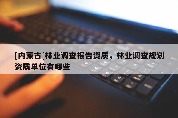 [內(nèi)蒙古]林業(yè)調(diào)查報(bào)告資質(zhì)，林業(yè)調(diào)查規(guī)劃資質(zhì)單位有哪些