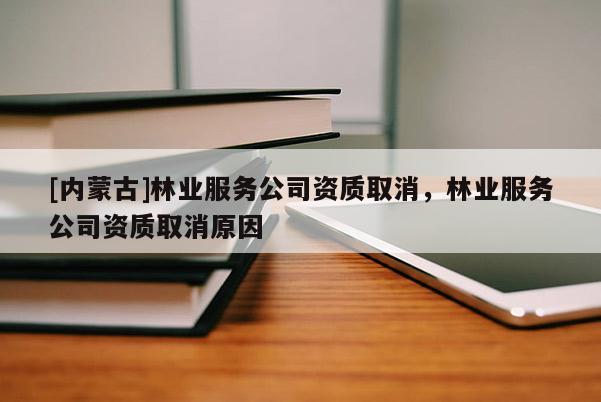 [內(nèi)蒙古]林業(yè)服務(wù)公司資質(zhì)取消，林業(yè)服務(wù)公司資質(zhì)取消原因