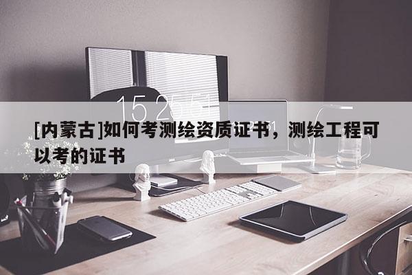 [內(nèi)蒙古]如何考測繪資質(zhì)證書，測繪工程可以考的證書