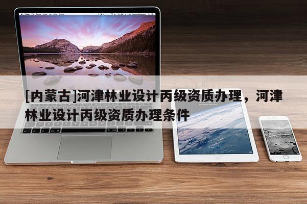 [內蒙古]河津林業(yè)設計丙級資質辦理，河津林業(yè)設計丙級資質辦理條件