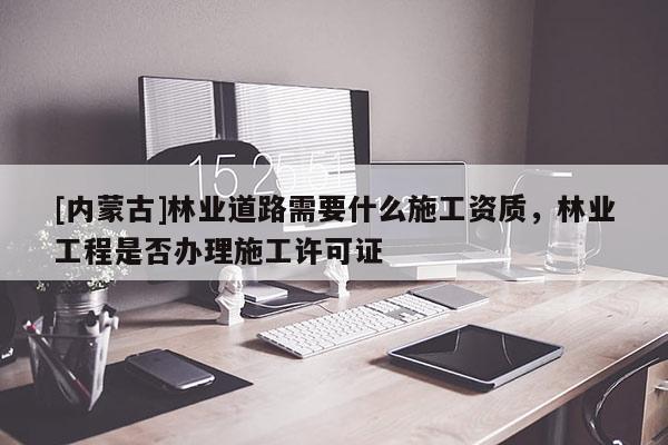 [內(nèi)蒙古]林業(yè)道路需要什么施工資質(zhì)，林業(yè)工程是否辦理施工許可證