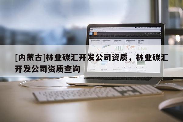 [內(nèi)蒙古]林業(yè)碳匯開發(fā)公司資質(zhì)，林業(yè)碳匯開發(fā)公司資質(zhì)查詢