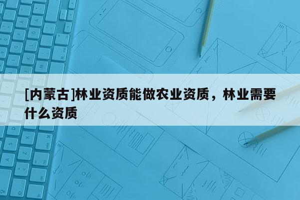 [內(nèi)蒙古]林業(yè)資質(zhì)能做農(nóng)業(yè)資質(zhì)，林業(yè)需要什么資質(zhì)