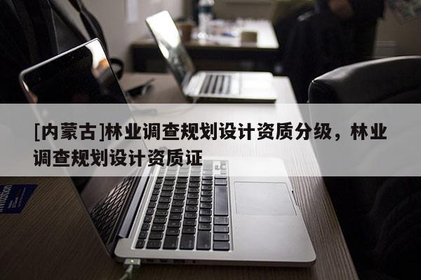 [內(nèi)蒙古]林業(yè)調(diào)查規(guī)劃設(shè)計(jì)資質(zhì)分級(jí)，林業(yè)調(diào)查規(guī)劃設(shè)計(jì)資質(zhì)證
