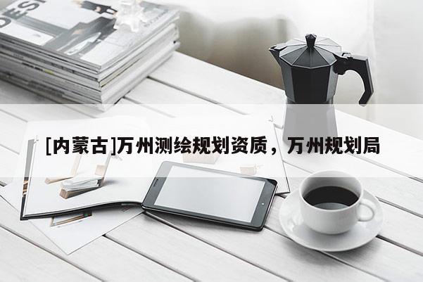 [內(nèi)蒙古]萬州測繪規(guī)劃資質(zhì)，萬州規(guī)劃局