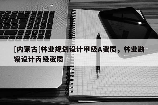 [內(nèi)蒙古]林業(yè)規(guī)劃設(shè)計甲級A資質(zhì)，林業(yè)勘察設(shè)計丙級資質(zhì)