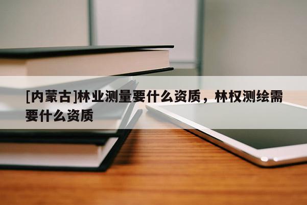 [內蒙古]林業(yè)測量要什么資質，林權測繪需要什么資質