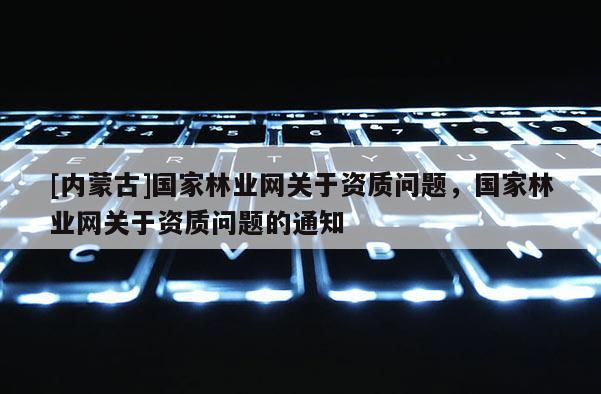 [內(nèi)蒙古]國(guó)家林業(yè)網(wǎng)關(guān)于資質(zhì)問題，國(guó)家林業(yè)網(wǎng)關(guān)于資質(zhì)問題的通知
