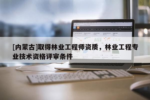 [內(nèi)蒙古]取得林業(yè)工程師資質(zhì)，林業(yè)工程專業(yè)技術(shù)資格評(píng)審條件