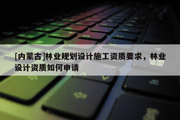[內(nèi)蒙古]林業(yè)規(guī)劃設(shè)計施工資質(zhì)要求，林業(yè)設(shè)計資質(zhì)如何申請