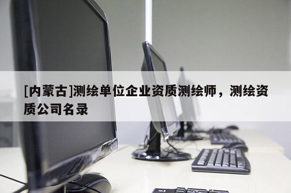 [內(nèi)蒙古]測(cè)繪單位企業(yè)資質(zhì)測(cè)繪師，測(cè)繪資質(zhì)公司名錄