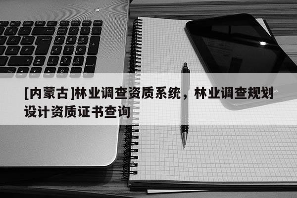 [內(nèi)蒙古]林業(yè)調(diào)查資質(zhì)系統(tǒng)，林業(yè)調(diào)查規(guī)劃設(shè)計(jì)資質(zhì)證書(shū)查詢