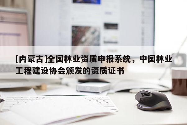 [內(nèi)蒙古]全國林業(yè)資質(zhì)申報系統(tǒng)，中國林業(yè)工程建設(shè)協(xié)會頒發(fā)的資質(zhì)證書