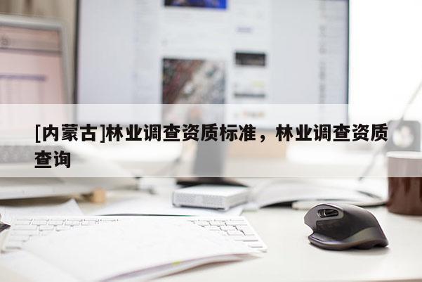 [內(nèi)蒙古]林業(yè)調(diào)查資質(zhì)標(biāo)準(zhǔn)，林業(yè)調(diào)查資質(zhì)查詢