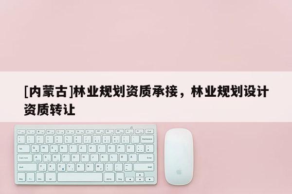 [內(nèi)蒙古]林業(yè)規(guī)劃資質(zhì)承接，林業(yè)規(guī)劃設(shè)計(jì)資質(zhì)轉(zhuǎn)讓