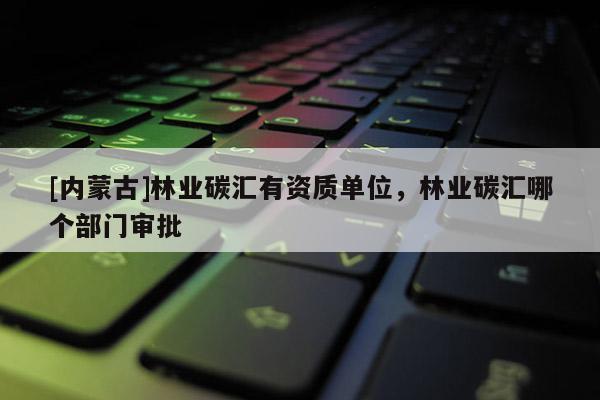 [內(nèi)蒙古]林業(yè)碳匯有資質(zhì)單位，林業(yè)碳匯哪個部門審批
