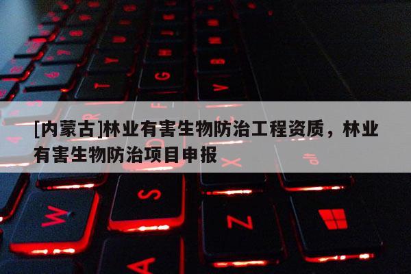 [內(nèi)蒙古]林業(yè)有害生物防治工程資質(zhì)，林業(yè)有害生物防治項(xiàng)目申報(bào)