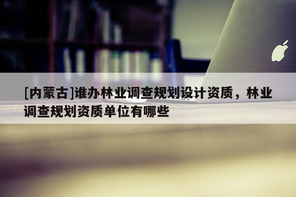 [內(nèi)蒙古]誰(shuí)辦林業(yè)調(diào)查規(guī)劃設(shè)計(jì)資質(zhì)，林業(yè)調(diào)查規(guī)劃資質(zhì)單位有哪些