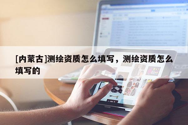 [內(nèi)蒙古]測(cè)繪資質(zhì)怎么填寫，測(cè)繪資質(zhì)怎么填寫的