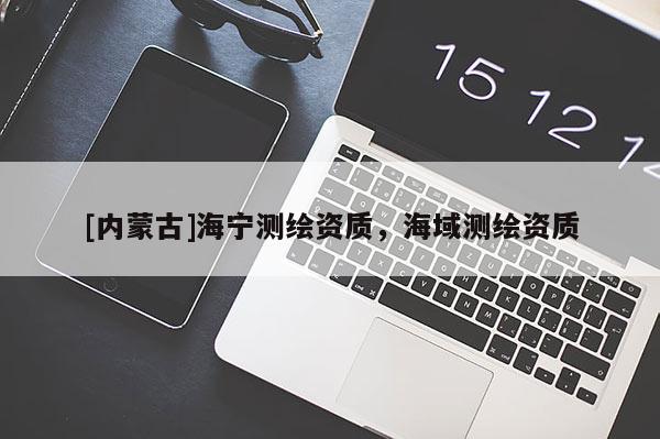 [內(nèi)蒙古]海寧測繪資質(zhì)，海域測繪資質(zhì)