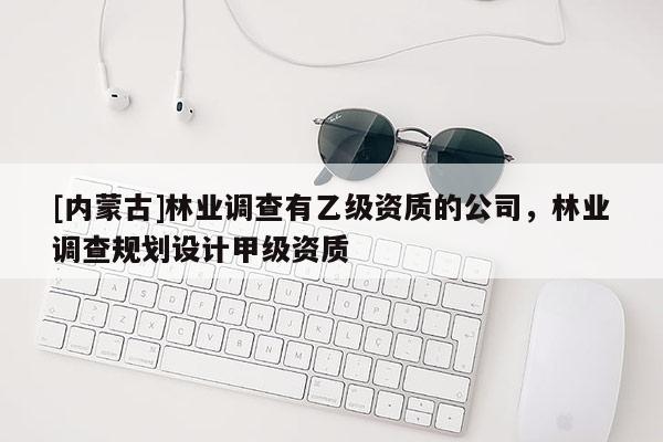 [內(nèi)蒙古]林業(yè)調(diào)查有乙級(jí)資質(zhì)的公司，林業(yè)調(diào)查規(guī)劃設(shè)計(jì)甲級(jí)資質(zhì)